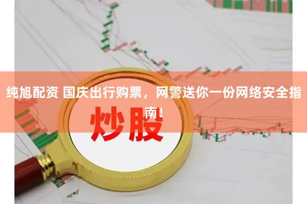 纯旭配资 国庆出行购票，网警送你一份网络安全指南！