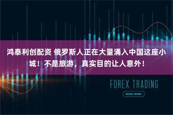 鸿泰利创配资 俄罗斯人正在大量涌入中国这座小城！不是旅游，真实目的让人意外！