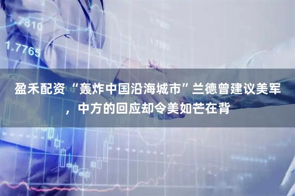 盈禾配资 “轰炸中国沿海城市”兰德曾建议美军，中方的回应却令美如芒在背