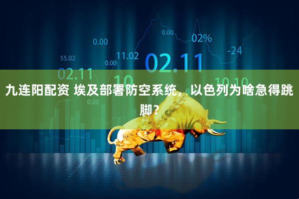 九连阳配资 埃及部署防空系统，以色列为啥急得跳脚？
