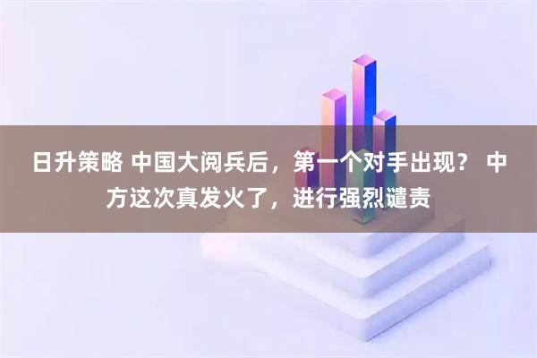 日升策略 中国大阅兵后，第一个对手出现？ 中方这次真发火了，进行强烈谴责