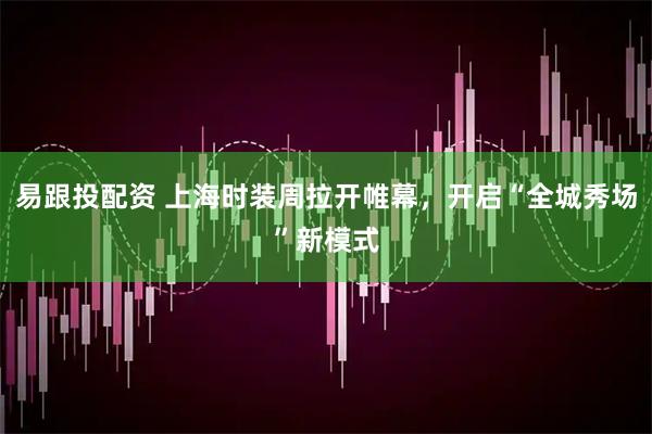 易跟投配资 上海时装周拉开帷幕，开启“全城秀场”新模式