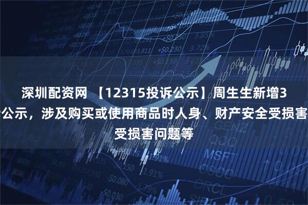 深圳配资网 【12315投诉公示】周生生新增3件投诉公示，涉及购买或使用商品时人身、财产安全受损害问题等