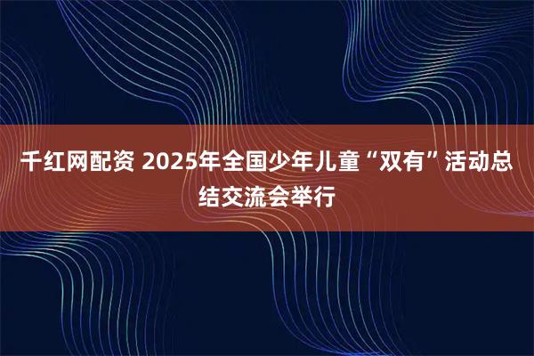 千红网配资 2025年全国少年儿童“双有”活动总结交流会举行
