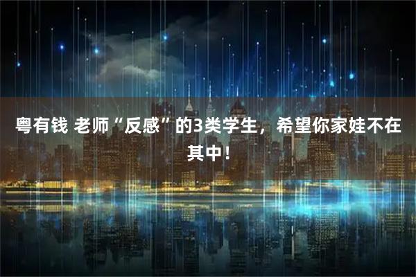 粤有钱 老师“反感”的3类学生，希望你家娃不在其中！