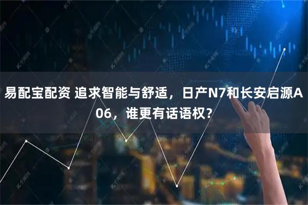 易配宝配资 追求智能与舒适，日产N7和长安启源A06，谁更有话语权？