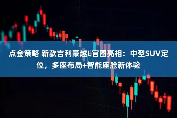 点金策略 新款吉利豪越L官图亮相：中型SUV定位，多座布局+智能座舱新体验
