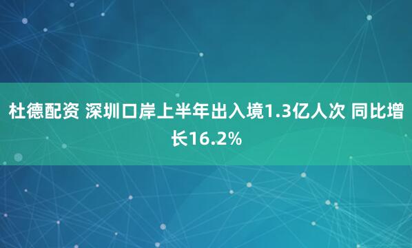 杜德配资 深圳口岸上半年出入境1.3亿人次 同比增长16.2%