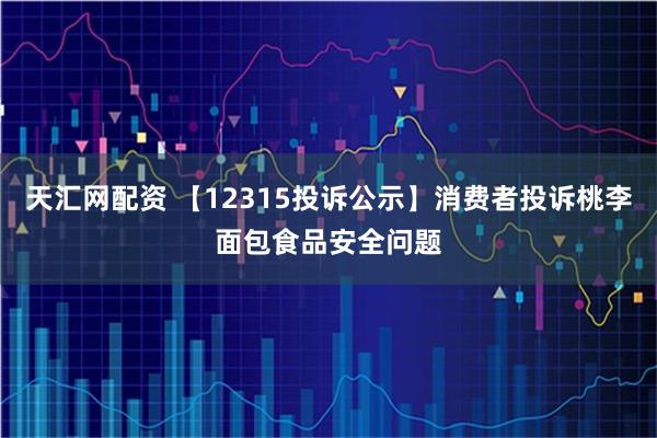 天汇网配资 【12315投诉公示】消费者投诉桃李面包食品安全问题