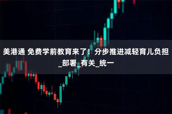 美港通 免费学前教育来了！分步推进减轻育儿负担_部署_有关_统一