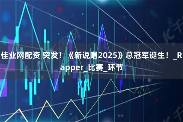 佳业网配资 突发！《新说唱2025》总冠军诞生！_Rapper_比赛_环节