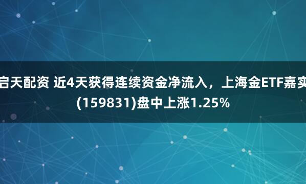 启天配资 近4天获得连续资金净流入，上海金ETF嘉实(159831)盘中上涨1.25%