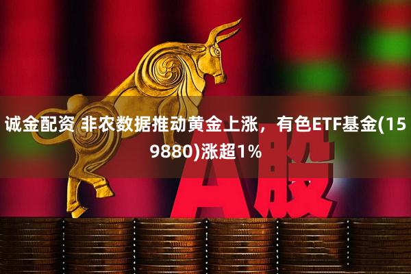 诚金配资 非农数据推动黄金上涨，有色ETF基金(159880)涨超1%