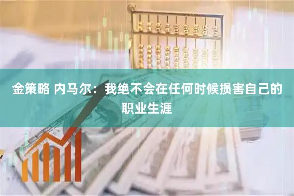 金策略 内马尔：我绝不会在任何时候损害自己的职业生涯