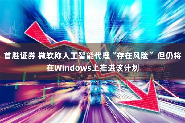 首胜证券 微软称人工智能代理“存在风险” 但仍将在Windows上推进该计划