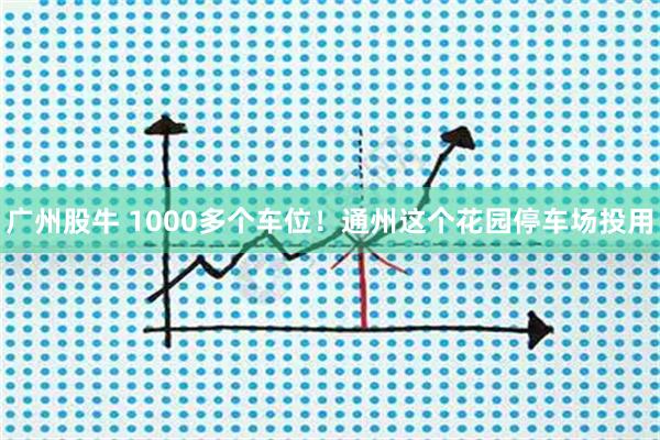广州股牛 1000多个车位！通州这个花园停车场投用