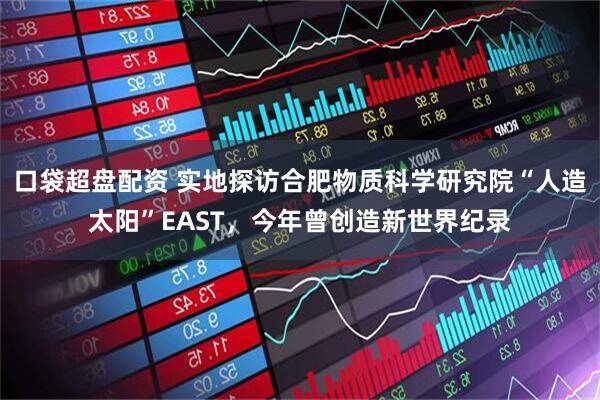口袋超盘配资 实地探访合肥物质科学研究院“人造太阳”EAST，今年曾创造新世界纪录