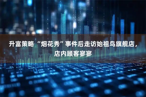 升富策略 “烟花秀”事件后走访始祖鸟旗舰店，店内顾客寥寥