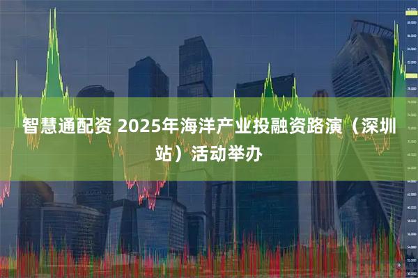 智慧通配资 2025年海洋产业投融资路演（深圳站）活动举办