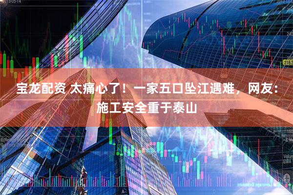 宝龙配资 太痛心了！一家五口坠江遇难，网友：施工安全重于泰山