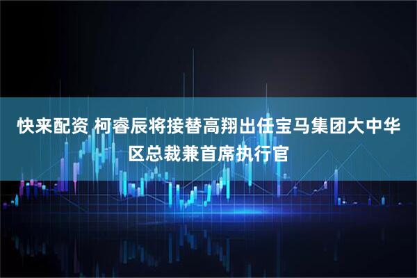 快来配资 柯睿辰将接替高翔出任宝马集团大中华区总裁兼首席执行官