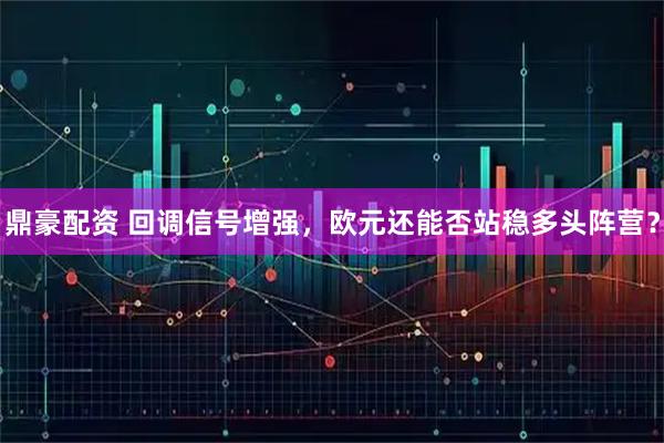 鼎豪配资 回调信号增强，欧元还能否站稳多头阵营？