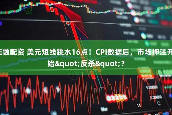 E融配资 美元短线跳水16点！CPI数据后，市场押注开始"反杀"？