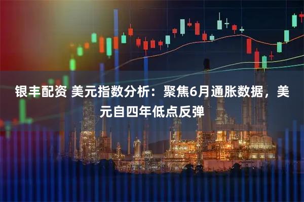 银丰配资 美元指数分析：聚焦6月通胀数据，美元自四年低点反弹