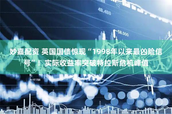 妙嘉配资 英国国债惊现“1998年以来最凶险信号”！实际收益率突破特拉斯危机峰值
