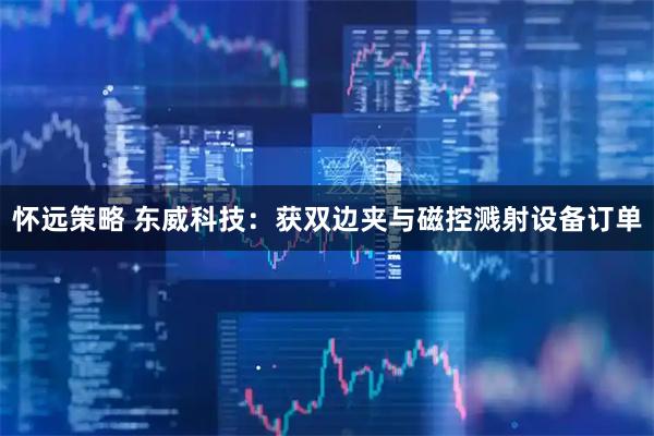 怀远策略 东威科技：获双边夹与磁控溅射设备订单