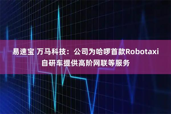 易速宝 万马科技：公司为哈啰首款Robotaxi自研车提供高阶网联等服务
