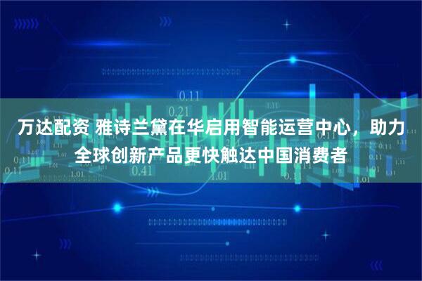 万达配资 雅诗兰黛在华启用智能运营中心，助力全球创新产品更快触达中国消费者