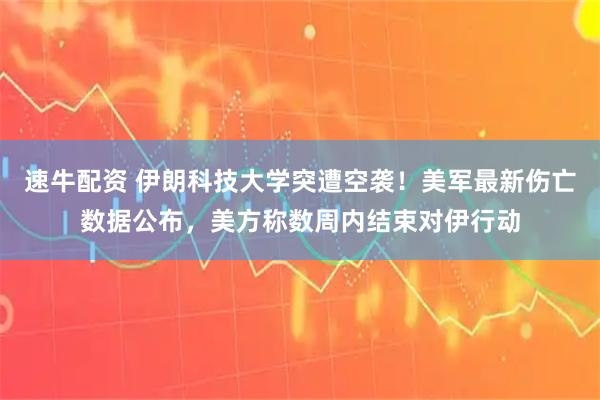 速牛配资 伊朗科技大学突遭空袭！美军最新伤亡数据公布，美方称数周内结束对伊行动