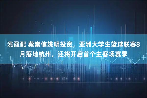 涨盈配 蔡崇信姚明投资，亚洲大学生篮球联赛8月落地杭州，还将开启首个主客场赛季