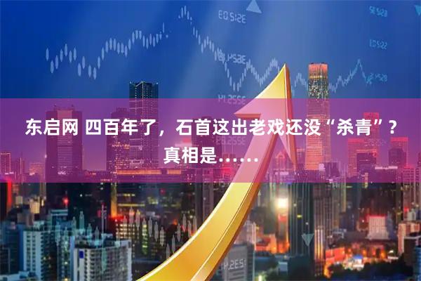 东启网 四百年了，石首这出老戏还没“杀青”？真相是……