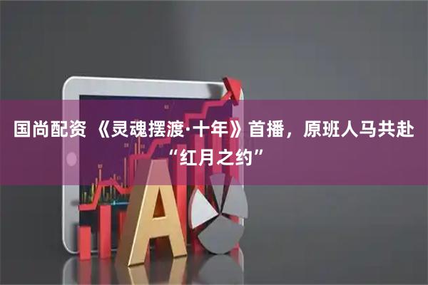 国尚配资 《灵魂摆渡·十年》首播，原班人马共赴“红月之约”